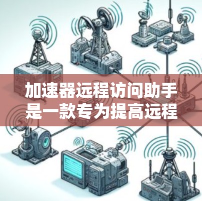 加速器远程访问助手是一款专为提高远程数据传输效率而设计的工具，适用于需要快速协作或远程操作的用户。以下是对该工具的详细分析和使用指南