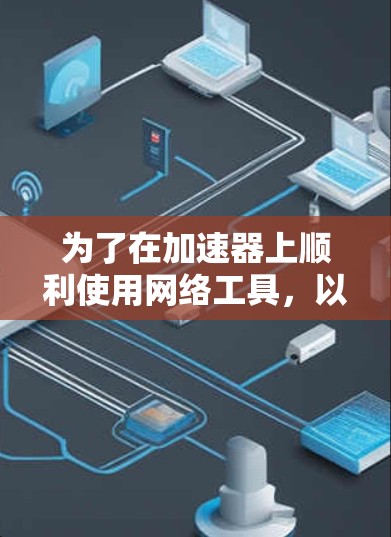 为了在加速器上顺利使用网络工具，以下步骤和注意事项将帮助你实现目标
