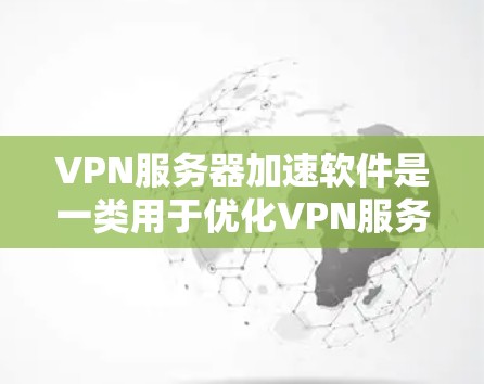 VPN服务器加速软件是一类用于优化VPN服务性能的解决方案，旨在提升服务器的速度、稳定性和安全性。以下是对这些软件的详细分析和总结