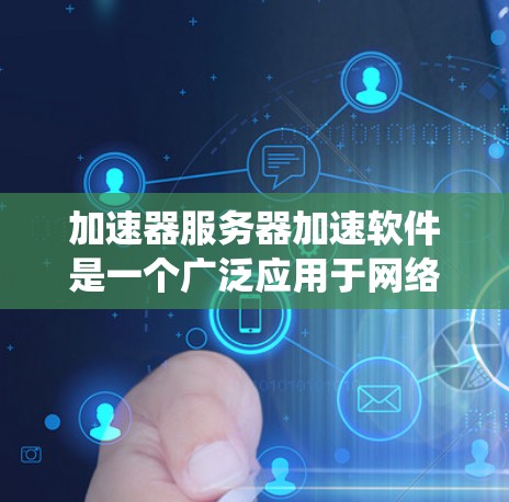 加速器服务器加速软件是一个广泛应用于网络性能优化的技术，旨在提高数据传输效率和系统性能。以下是对加速器服务器加速软件的详细分析和总结