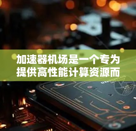 加速器机场是一个专为提供高性能计算资源而设计的云服务平台，专门用于管理和利用加速器硬件，如GPU、TPU等，以支持计算密集型任务。以下是对加速器机场的详细分析和设计