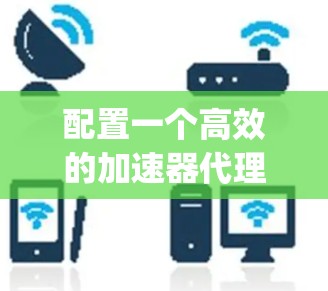 配置一个高效的加速器代理需要一步步进行，确保每一步都正确。以下是一个详细的步骤指南，帮助你成功配置Nginx作为应用服务器的代理