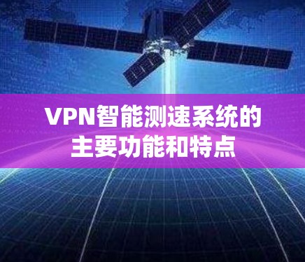 VPN智能测速系统的主要功能和特点