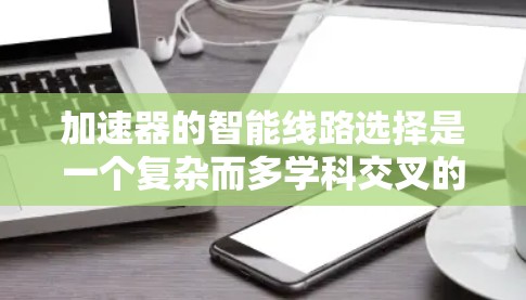 加速器的智能线路选择是一个复杂而多学科交叉的领域，涉及物理学、工程学、计算机科学以及人工智能等多个方面。以下是对这一主题的总结和分析