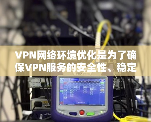 VPN网络环境优化是为了确保VPN服务的安全性、稳定性和性能。以下是一些常见的VPN网络环境优化方法和建议