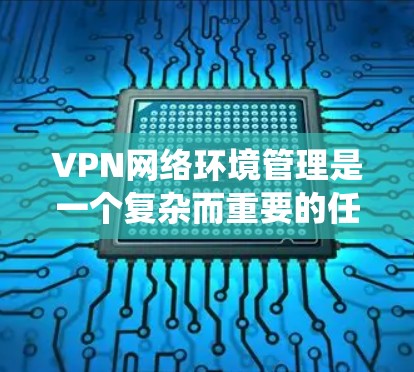 VPN网络环境管理是一个复杂而重要的任务，涉及规划、部署、维护和优化多个方面。以下是对该任务的系统分解和建议