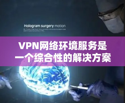 VPN网络环境服务是一个综合性的解决方案，旨在为用户提供安全、便捷的网络访问。以下是对VPN网络环境服务的详细分析和总结