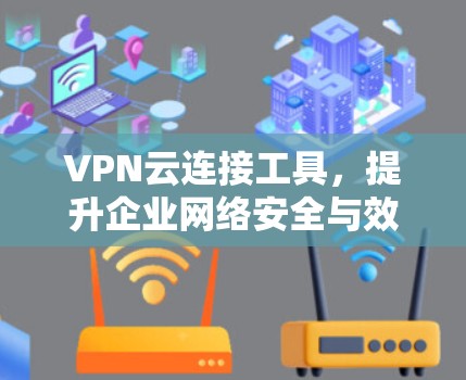 VPN云连接工具，提升企业网络安全与效率的解决方案