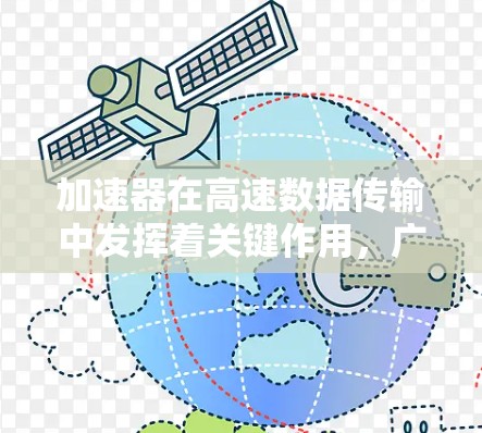 加速器在高速数据传输中发挥着关键作用，广泛应用于多个领域，尽管面临技术和成本挑战，但未来随着技术进步，其重要性将进一步提升。以下是对加速器在高速数据传输中的应用、挑战及未来趋势的详细总结