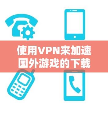 使用VPN来加速国外游戏的下载和运行速度确实是一个有效的方法，但需要正确选择和配置VPN服务。以下是分步指南，帮助您实现这一目标