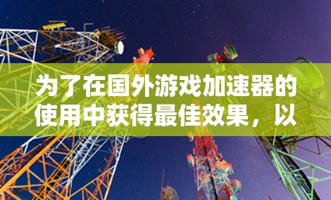 为了在国外游戏加速器的使用中获得最佳效果，以下是详细的步骤指南