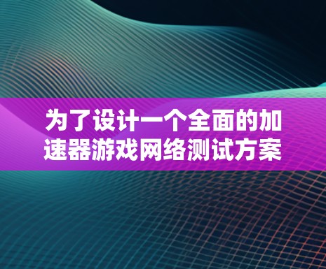 为了设计一个全面的加速器游戏网络测试方案，以下是一个结构化的步骤指南