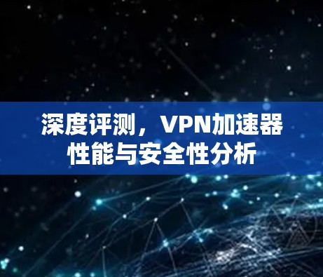 深度评测,VPN加速器性能与安全性分析 深度评测,VPN加速器性能与安全性分析