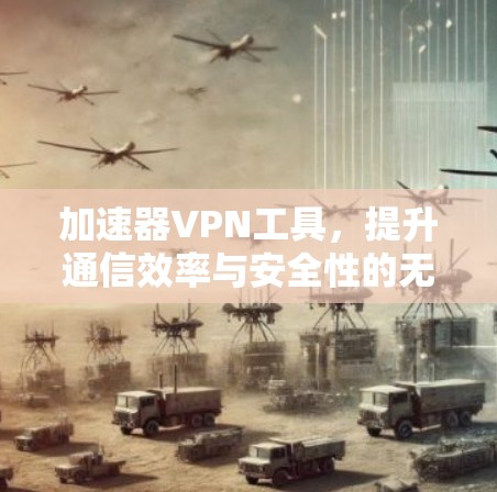 加速器VPN工具，提升通信效率与安全性的无缝融合
