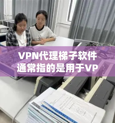 VPN代理梯子软件通常指的是用于VPN代理的软件或服务，允许用户通过将流量引导到服务器来隐藏实际IP地址，保护隐私，或者绕过网络限制。以下是一些详细信息