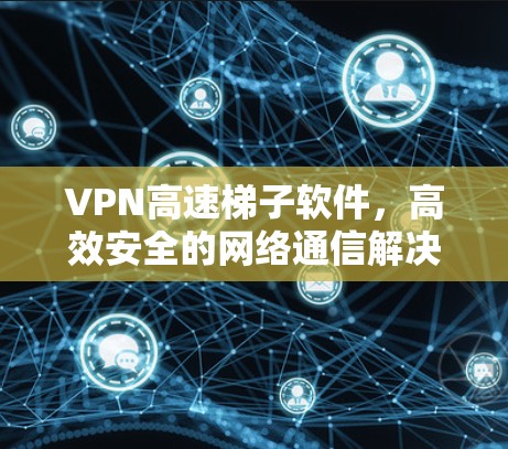 VPN高速梯子软件，高效安全的网络通信解决方案