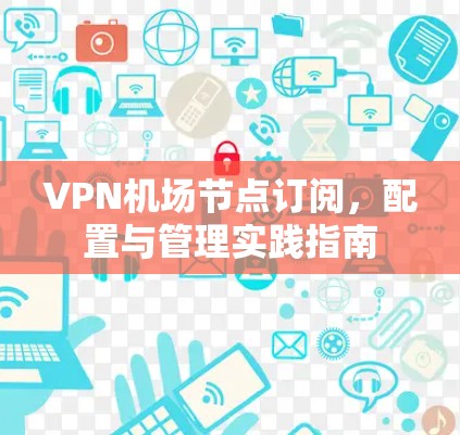 VPN机场节点订阅，配置与管理实践指南