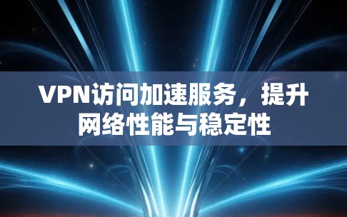 VPN访问加速服务，提升网络性能与稳定性