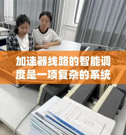 加速器线路的智能调度是一项复杂的系统工程，旨在通过智能算法优化加速器的运行，提高效率和性能。以下是对加速器线路智能调度的详细分析