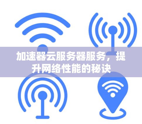 加速器云服务器服务，提升网络性能的秘诀