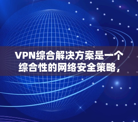 VPN综合解决方案是一个综合性的网络安全策略,旨在为企业和个人提供安全的远程访问和数据保护。以下是对VPN综合解决方案的详细分步解释 VPN综合解决方案是一个综合性的网络安全策略,旨在为企业和个人提供安全的远程访问和数据保护。以下是对VPN综合解决方案的详细分步解释