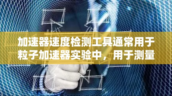 加速器速度检测工具通常用于粒子加速器实验中,用于测量粒子(如电子、质子等)的速度或能量。常见的检测方法和工具包括 加速器速度检测工具通常用于粒子加速器实验中,用于测量粒子(如电子、质子等)的速度或能量。常见的检测方法和工具包括