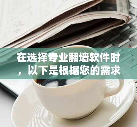 在选择专业翻墙软件时，以下是根据您的需求和考虑因素的分步建议