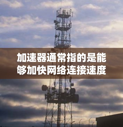 加速器通常指的是能够加快网络连接速度的工具或技术,而翻墙软件是指能够绕过网络限制、访问受限网站的软件。两者结合起来,可能是指通过加速器来优化网络连接,从而更好地使用翻墙软件 加速器通常指的是能够加快网络连接速度的工具或技术,而翻墙软件是指能够绕过网络限制、访问受限网站的软件。两者结合起来,可能是指通过加速器来优化网络连接,从而更好地使用翻墙软件