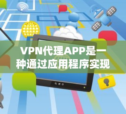 VPN代理APP是一种通过应用程序实现VPN服务的工具，用户可以通过这些APP来连接到VPN服务器，匿名上网、保护隐私或绕过网络限制。以下是一些常见的VPN代理APP及其特点