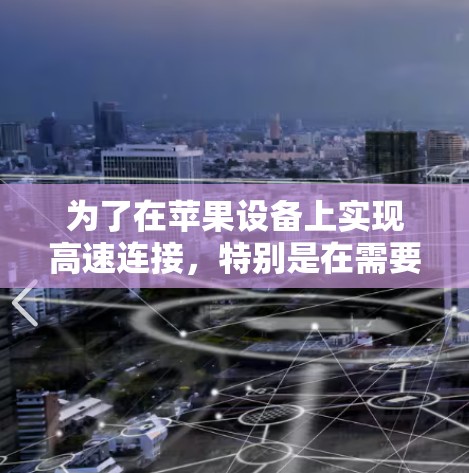为了在苹果设备上实现高速连接，特别是在需要加速网络或数据传输的情况下，您可以按照以下步骤操作