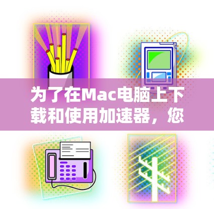 为了在Mac电脑上下载和使用加速器，您可以按照以下步骤操作