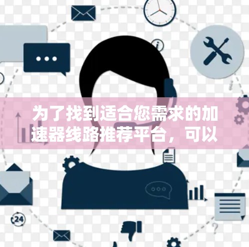 为了找到适合您需求的加速器线路推荐平台，可以按照以下步骤进行