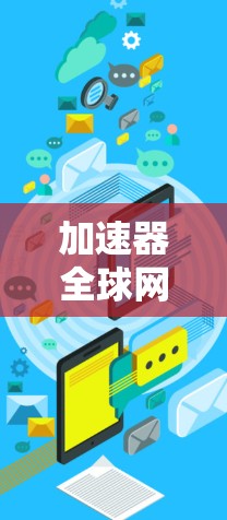 加速器全球网络连接器这个术语可能指的是在全球范围内连接网络的加速器或相关技术，以下是一些可能的解释和相关信息