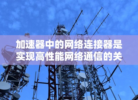 加速器中的网络连接器是实现高性能网络通信的关键组件。以下是对加速器网络连接器的详细分析,帮助您全面理解其工作原理和设计考虑 加速器中的网络连接器是实现高性能网络通信的关键组件。以下是对加速器网络连接器的详细分析,帮助您全面理解其工作原理和设计考虑