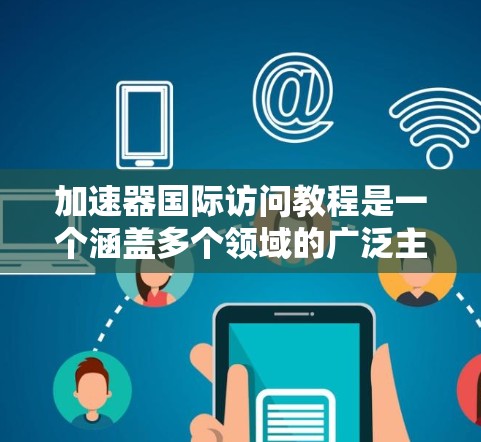 加速器国际访问教程是一个涵盖多个领域的广泛主题，涉及硬件加速器的应用、部署和管理。以下是对该教程的详细分析