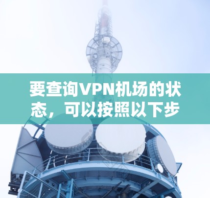 要查询VPN机场的状态,可以按照以下步骤进行 要查询VPN机场的状态,可以按照以下步骤进行