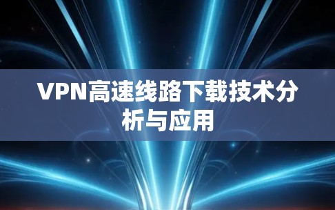 VPN高速线路下载技术分析与应用