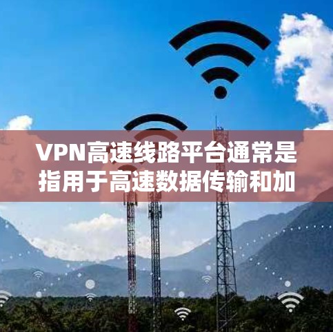 VPN高速线路平台通常是指用于高速数据传输和加密通信的网络平台，常用于企业内部网络的安全连接或远程访问。以下是一些主要的VPN高速线路平台类型和相关信息