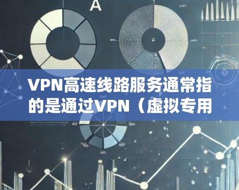 VPN高速线路服务通常指的是通过VPN（虚拟专用网络）技术提供高速、安全、稳定的网络连接服务。这类服务适用于需要保护隐私、安全访问网络资源或绕过网络限制的用户或企业
