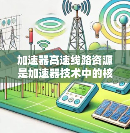 加速器高速线路资源是加速器技术中的核心要素，涉及多个方面的知识和技能。以下是对加速器高速线路资源的详细分析
