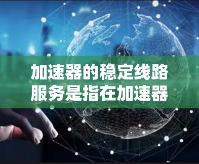 加速器的稳定线路服务是指在加速器中实现高效、稳定的数据传输和网络连接，以满足应用程序的性能需求。以下是一些关键点和解决方案，帮助您优化加速器的稳定线路服务