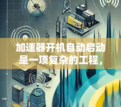 加速器开机自动启动是一项复杂的工程，涉及多个系统的协同工作。以下是对加速器开机自动启动的详细分析和步骤
