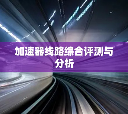 加速器线路综合评测与分析 加速器线路综合评测与分析