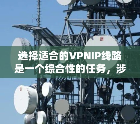 选择适合的VPNIP线路是一个综合性的任务,涉及多个方面的考量。以下是对选择VPNIP线路的系统化分析和建议 选择适合的VPNIP线路是一个综合性的任务,涉及多个方面的考量。以下是对选择VPNIP线路的系统化分析和建议