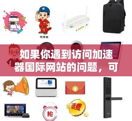 如果你遇到访问加速器国际网站的问题，可能是由于网络限制或地区锁定导致的。以下是一些可能有用的建议，帮助你更好地访问该网站