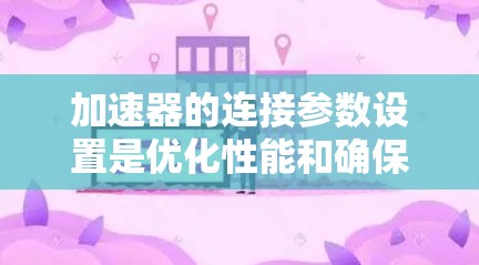 加速器的连接参数设置是优化性能和确保设备正常运行的重要步骤。以下是一些通用的加速器连接参数设置建议，具体参数可能因加速器类型、接口和协议的不同而有所差异