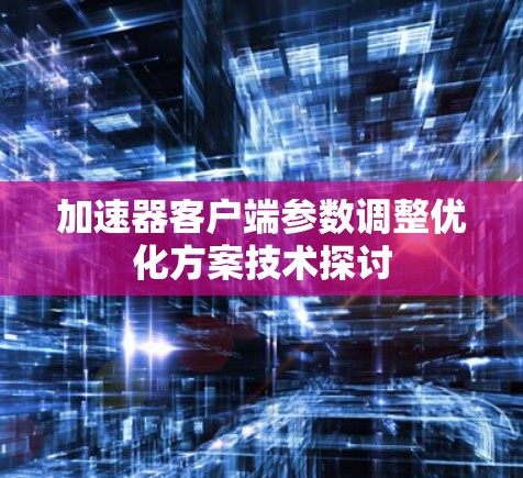 加速器客户端参数调整优化方案技术探讨