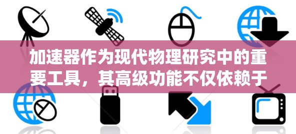 加速器作为现代物理研究中的重要工具,其高级功能不仅依赖于传统的物理原理,还融合了先进的工程技术和控制系统。以下是加速器高级功能的详细介绍,帮助您更好地理解其工作原理和应用价值 加速器作为现代物理研究中的重要工具,其高级功能不仅依赖于传统的物理原理,还融合了先进的工程技术和控制系统。以下是加速器高级功能的详细介绍,帮助您更好地理解其工作原理和应用价值