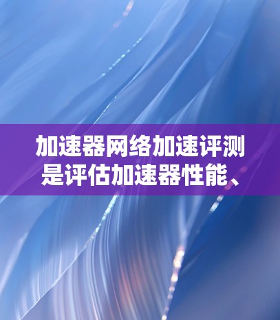 加速器网络加速评测是评估加速器性能、稳定性和有效性的重要过程，通常用于数据中心、云计算或其他网络密集型应用场景。以下是一些关键的评测方面和方法，供您参考