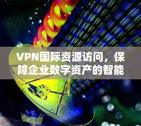 VPN国际资源访问,保障企业数字资产的智能解决方案 VPN国际资源访问,保障企业数字资产的智能解决方案